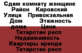 Сдам комнату женщине › Район ­ Кировский › Улица ­ Привокзальная › Дом ­ 52 › Этажность дома ­ 9 › Цена ­ 1 - Татарстан респ. Недвижимость » Квартиры аренда   . Татарстан респ.